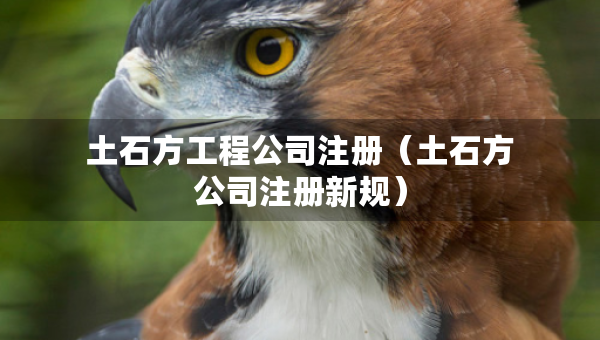 土石方工程公司注冊(cè)(土石方公司注冊(cè)新規(guī)) 土石方工程公司注冊(cè)(土石方公司注冊(cè)新規(guī))
