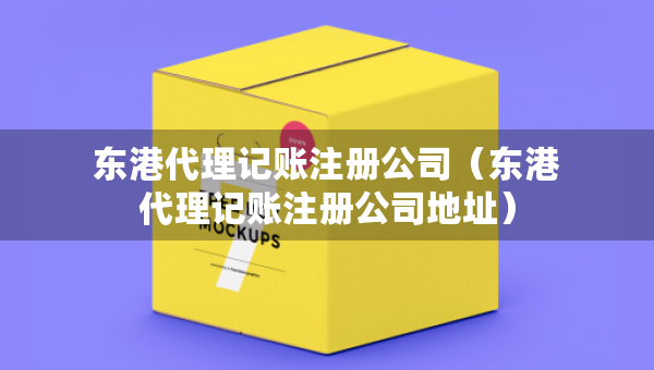 東港代理記賬注冊公司（東港代理記賬注冊公司地址）