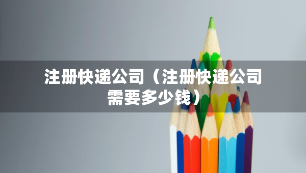 注冊(cè)快遞公司(注冊(cè)快遞公司需要多少錢) 注冊(cè)快遞公司(注冊(cè)快遞公司需要多少錢)