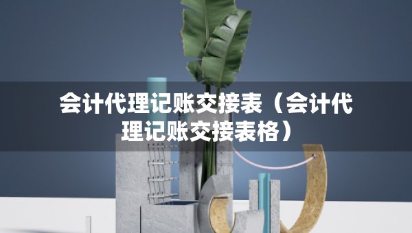 會計代理記賬交接表（會計代理記賬交接表格）