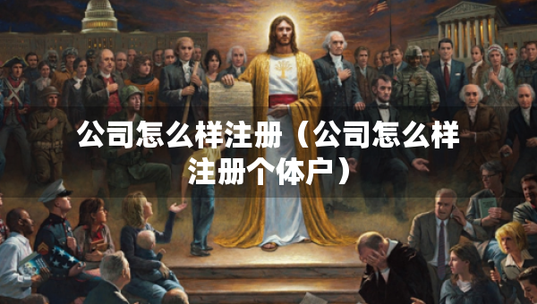 公司怎么樣注冊(cè)（公司怎么樣注冊(cè)個(gè)體戶）
