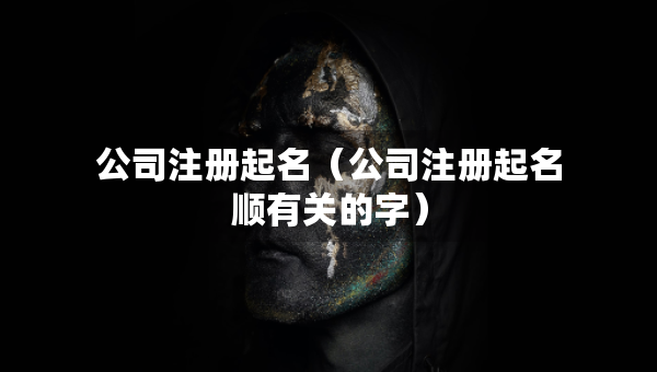 公司注冊(cè)起名（公司注冊(cè)起名順有關(guān)的字）