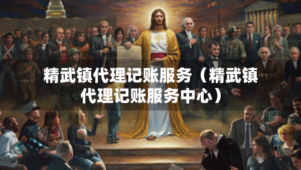 精武鎮(zhèn)代理記賬服務(wù)（精武鎮(zhèn)代理記賬服務(wù)中心）