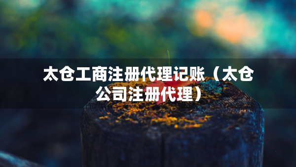 太倉工商注冊代理記賬（太倉公司注冊代理）