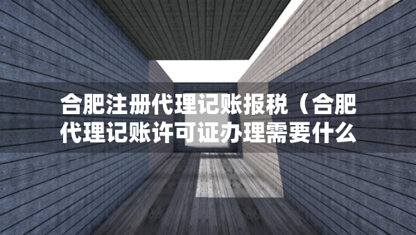 合肥注冊(cè)代理記賬報(bào)稅（合肥代理記賬許可證辦理需要什么條件）