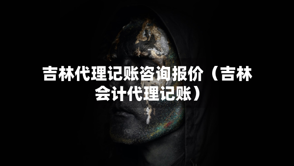 吉林代理記賬咨詢報(bào)價（吉林會計(jì)代理記賬）
