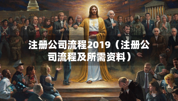 注冊公司流程2019（注冊公司流程及所需資料）