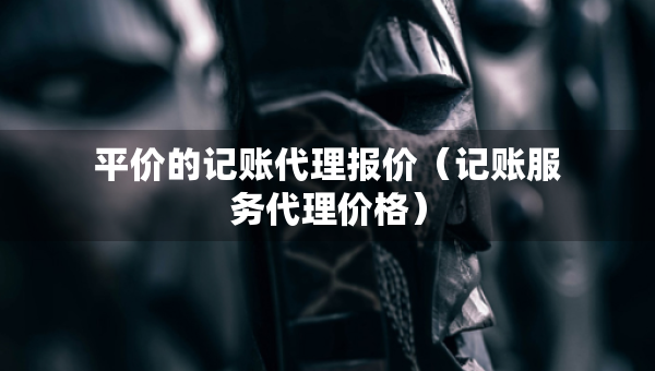 平價(jià)的記賬代理報(bào)價(jià)(記賬服務(wù)代理價(jià)格) 平價(jià)的記賬代理報(bào)價(jià)(記賬服務(wù)代理價(jià)格)