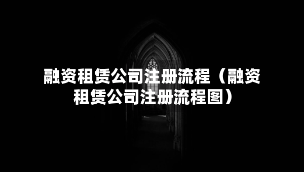 融資租賃公司注冊流程（融資租賃公司注冊流程圖）