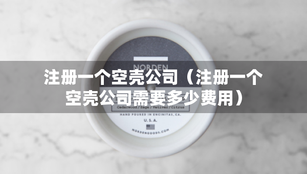 注冊一個空殼公司（注冊一個空殼公司需要多少費用）