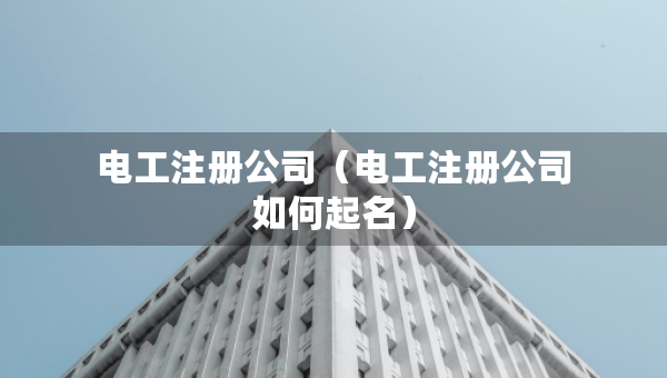 電工注冊公司（電工注冊公司如何起名）