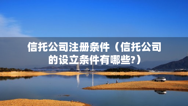 信托公司注冊(cè)條件（信托公司的設(shè)立條件有哪些?）