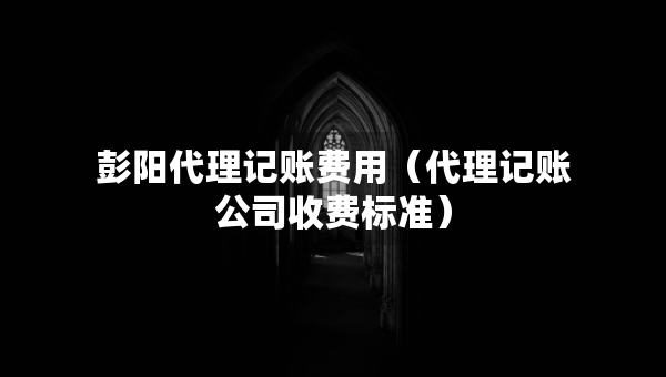 彭陽(yáng)代理記賬費(fèi)用（代理記賬公司收費(fèi)標(biāo)準(zhǔn)）