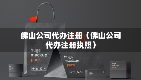 佛山公司代辦注冊（佛山公司代辦注冊執(zhí)照）