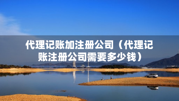 代理記賬加注冊公司（代理記賬注冊公司需要多少錢）