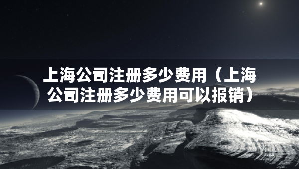 上海公司注冊多少費用（上海公司注冊多少費用可以報銷）