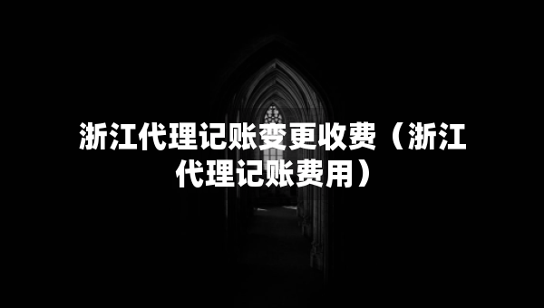 浙江代理記賬變更收費(fèi)（浙江代理記賬費(fèi)用）