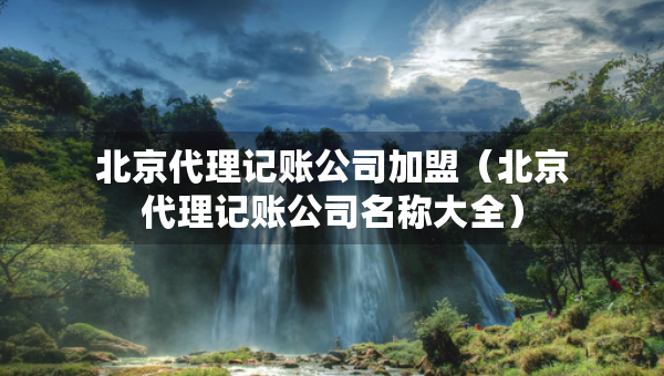 北京代理記賬公司加盟（北京代理記賬公司名稱大全）