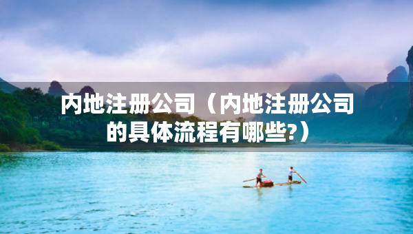內(nèi)地注冊公司（內(nèi)地注冊公司的具體流程有哪些?）