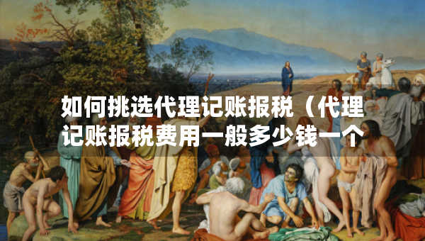 如何挑選代理記賬報(bào)稅(代理記賬報(bào)稅費(fèi)用一般多少錢一個(gè)月) 如何挑選代理記賬報(bào)稅(代理記賬報(bào)稅費(fèi)用一般多少錢一個(gè)月)