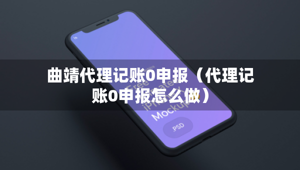 曲靖代理記賬0申報(bào)（代理記賬0申報(bào)怎么做）