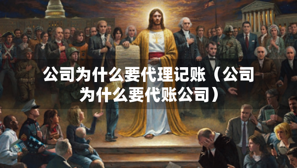 公司為什么要代理記賬（公司為什么要代賬公司）