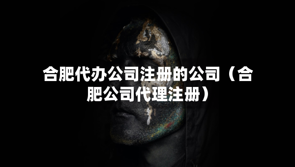 合肥代辦公司注冊的公司(合肥公司代理注冊) 合肥代辦公司注冊的公司(合肥公司代理注冊)