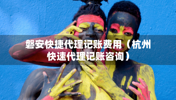 磐安快捷代理記賬費(fèi)用（杭州快速代理記賬咨詢）
