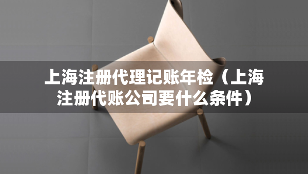 上海注冊(cè)代理記賬年檢（上海注冊(cè)代賬公司要什么條件）