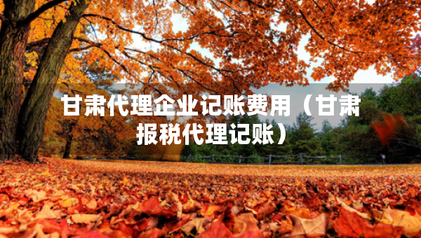 甘肅代理企業(yè)記賬費用(甘肅報稅代理記賬) 甘肅代理企業(yè)記賬費用(甘肅報稅代理記賬)