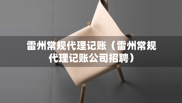 雷州常規(guī)代理記賬（雷州常規(guī)代理記賬公司招聘）