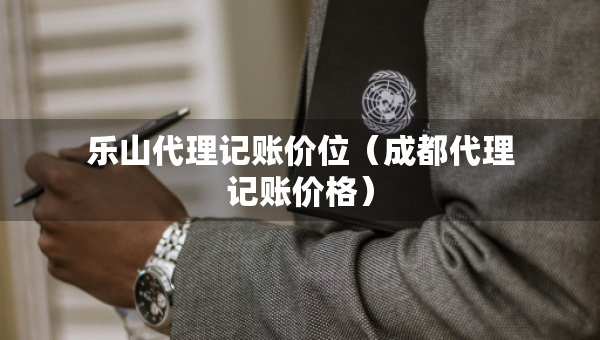 樂山代理記賬價(jià)位（成都代理記賬價(jià)格）