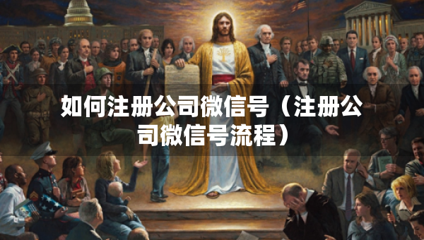如何注冊(cè)公司微信號(hào)（注冊(cè)公司微信號(hào)流程）