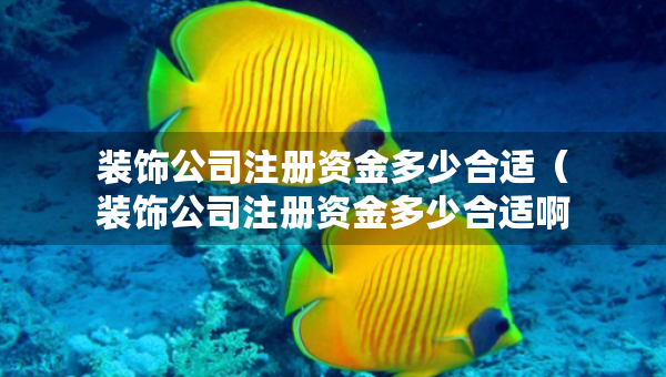裝飾公司注冊資金多少合適（裝飾公司注冊資金多少合適啊）