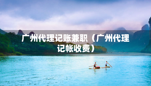 廣州代理記賬兼職（廣州代理記帳收費）