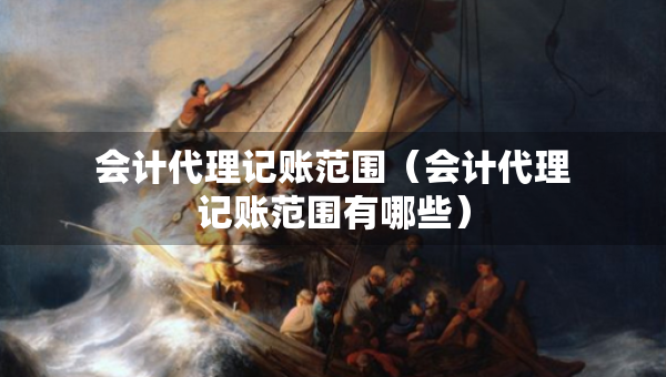 會計代理記賬范圍（會計代理記賬范圍有哪些）