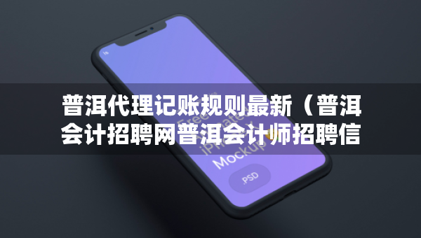普洱代理記賬規(guī)則最新（普洱會(huì)計(jì)招聘網(wǎng)普洱會(huì)計(jì)師招聘信息）