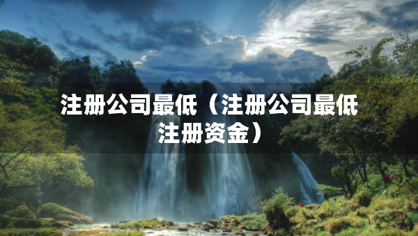 注冊公司最低(注冊公司最低注冊資金) 注冊公司最低(注冊公司最低注冊資金)