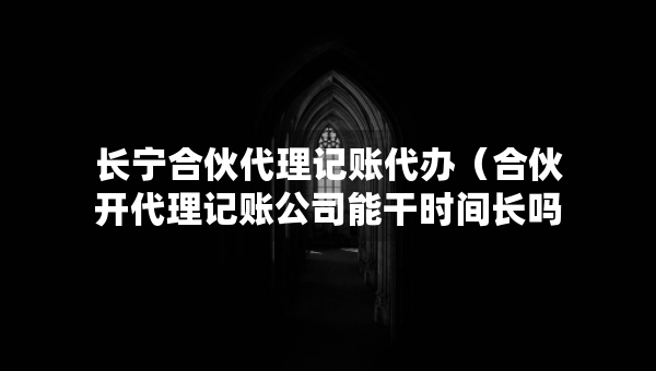 長(zhǎng)寧合伙代理記賬代辦（合伙開(kāi)代理記賬公司能干時(shí)間長(zhǎng)嗎）