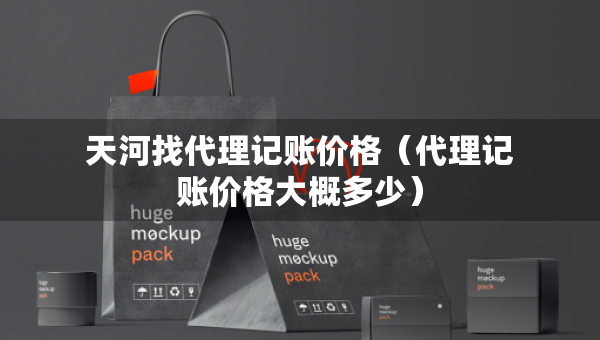 天河找代理記賬價(jià)格（代理記賬價(jià)格大概多少）