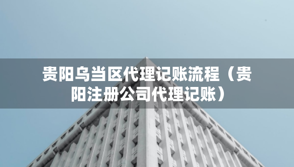 貴陽(yáng)烏當(dāng)區(qū)代理記賬流程（貴陽(yáng)注冊(cè)公司代理記賬）