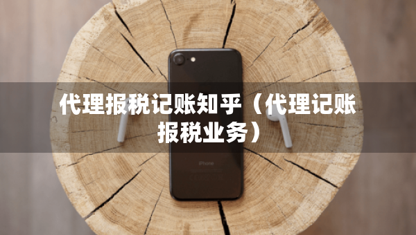 代理報(bào)稅記賬知乎(代理記賬報(bào)稅業(yè)務(wù)) 代理報(bào)稅記賬知乎(代理記賬報(bào)稅業(yè)務(wù))