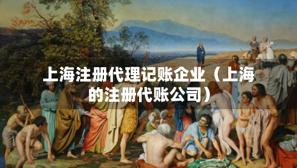 上海注冊代理記賬企業(yè)（上海的注冊代賬公司）