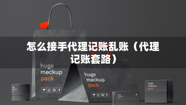 怎么接手代理記賬亂賬（代理記賬套路）