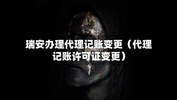 瑞安辦理代理記賬變更（代理記賬許可證變更）