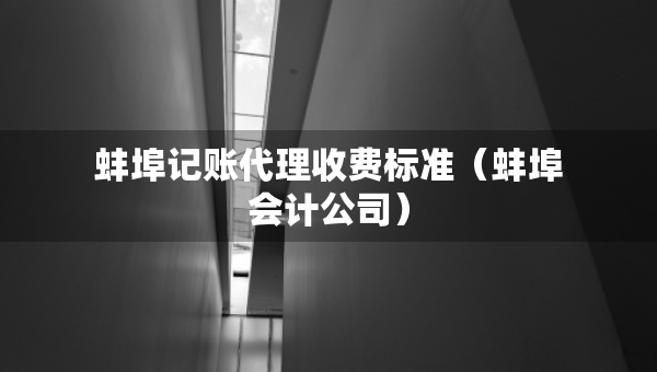 蚌埠記賬代理收費標準（蚌埠會計公司）