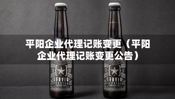 平陽(yáng)企業(yè)代理記賬變更（平陽(yáng)企業(yè)代理記賬變更公告）