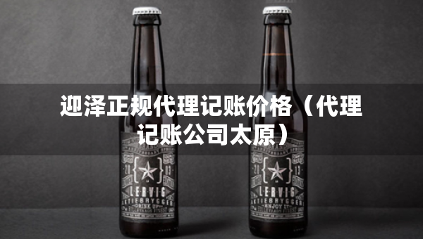 迎澤正規(guī)代理記賬價(jià)格（代理記賬公司太原）