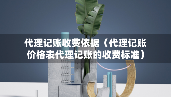 代理記賬收費依據(jù)（代理記賬價格表代理記賬的收費標(biāo)準(zhǔn)）