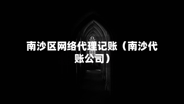 南沙區(qū)網(wǎng)絡(luò)代理記賬（南沙代賬公司）
